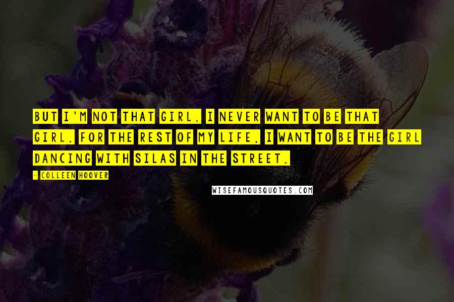 Colleen Hoover Quotes: But I'm not that girl. I never want to be that girl. For the rest of my life, I want to be the girl dancing with Silas in the street.