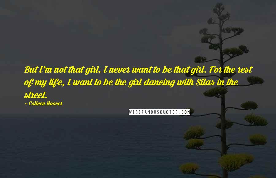 Colleen Hoover Quotes: But I'm not that girl. I never want to be that girl. For the rest of my life, I want to be the girl dancing with Silas in the street.