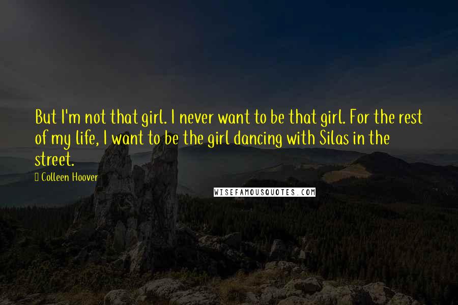 Colleen Hoover Quotes: But I'm not that girl. I never want to be that girl. For the rest of my life, I want to be the girl dancing with Silas in the street.