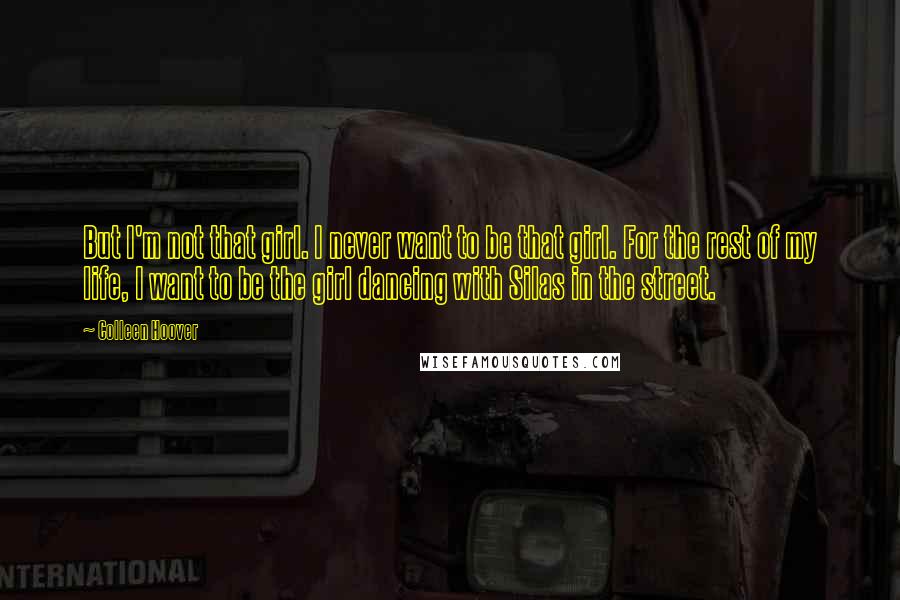 Colleen Hoover Quotes: But I'm not that girl. I never want to be that girl. For the rest of my life, I want to be the girl dancing with Silas in the street.