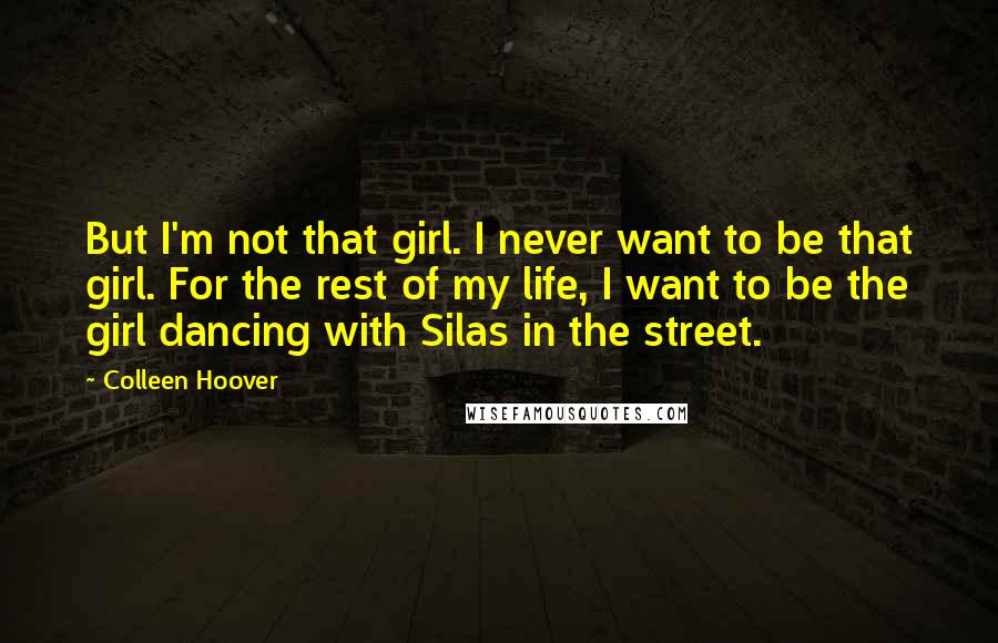 Colleen Hoover Quotes: But I'm not that girl. I never want to be that girl. For the rest of my life, I want to be the girl dancing with Silas in the street.