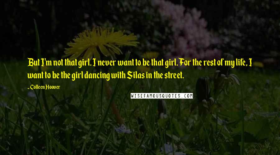 Colleen Hoover Quotes: But I'm not that girl. I never want to be that girl. For the rest of my life, I want to be the girl dancing with Silas in the street.