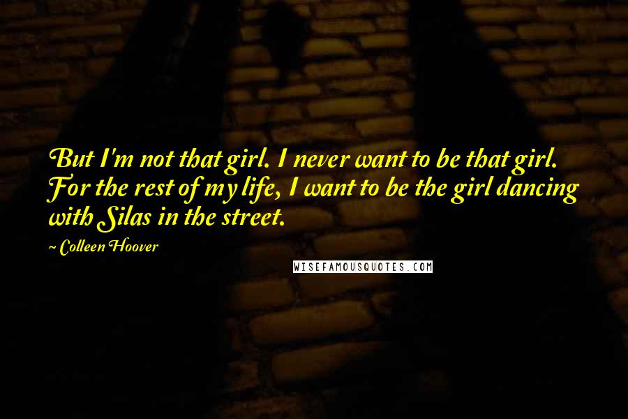 Colleen Hoover Quotes: But I'm not that girl. I never want to be that girl. For the rest of my life, I want to be the girl dancing with Silas in the street.
