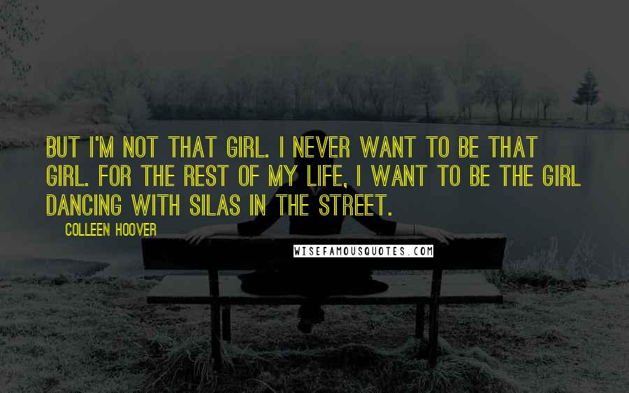 Colleen Hoover Quotes: But I'm not that girl. I never want to be that girl. For the rest of my life, I want to be the girl dancing with Silas in the street.