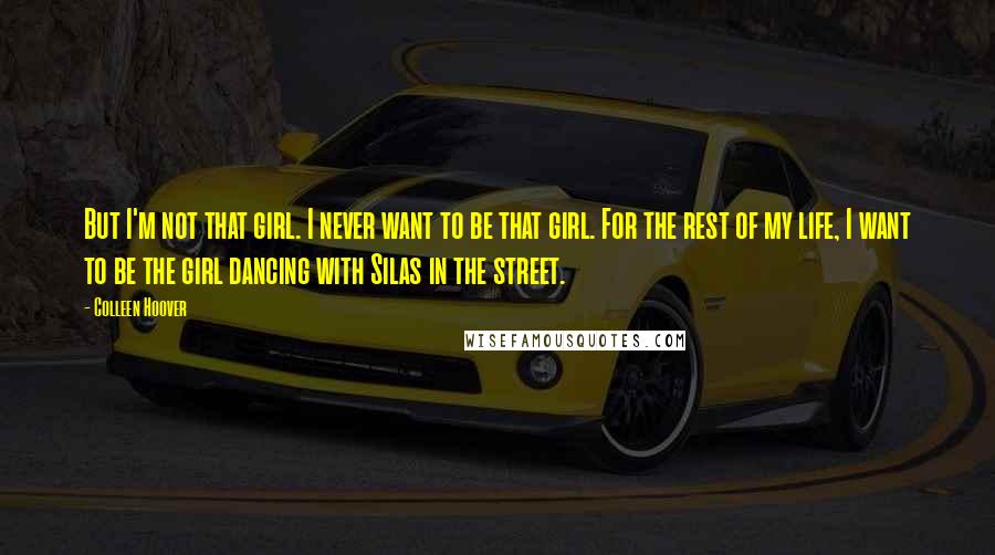 Colleen Hoover Quotes: But I'm not that girl. I never want to be that girl. For the rest of my life, I want to be the girl dancing with Silas in the street.