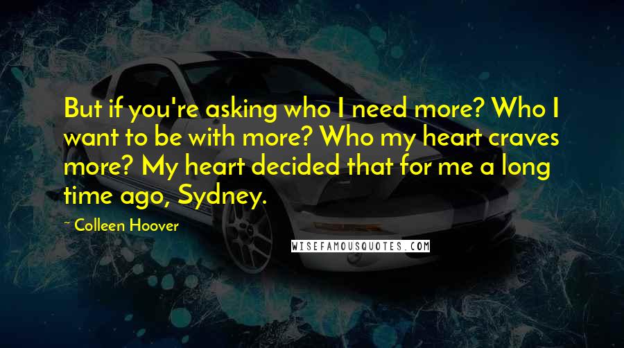 Colleen Hoover Quotes: But if you're asking who I need more? Who I want to be with more? Who my heart craves more? My heart decided that for me a long time ago, Sydney.