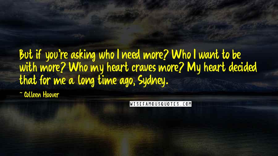 Colleen Hoover Quotes: But if you're asking who I need more? Who I want to be with more? Who my heart craves more? My heart decided that for me a long time ago, Sydney.