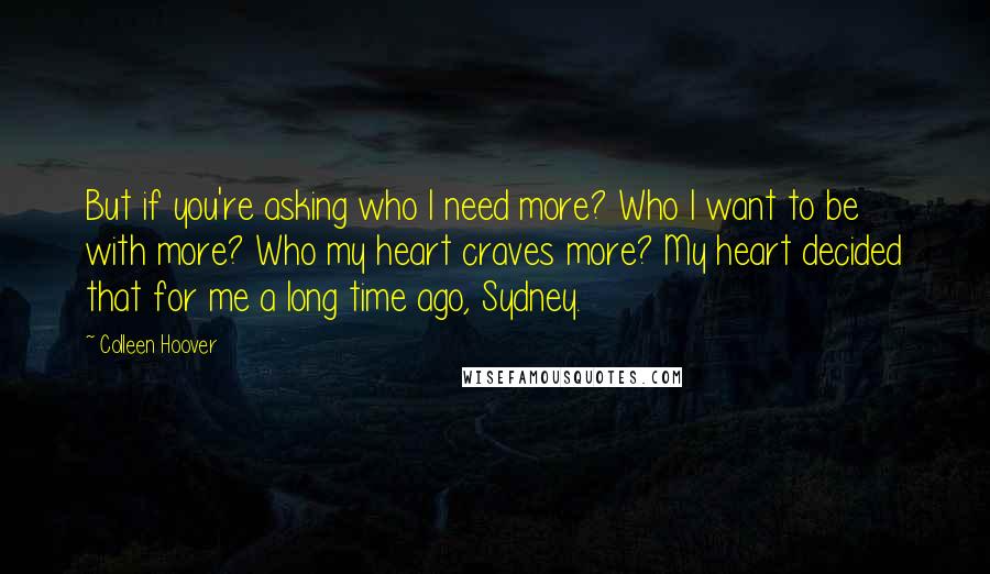 Colleen Hoover Quotes: But if you're asking who I need more? Who I want to be with more? Who my heart craves more? My heart decided that for me a long time ago, Sydney.