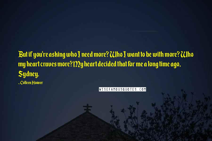 Colleen Hoover Quotes: But if you're asking who I need more? Who I want to be with more? Who my heart craves more? My heart decided that for me a long time ago, Sydney.