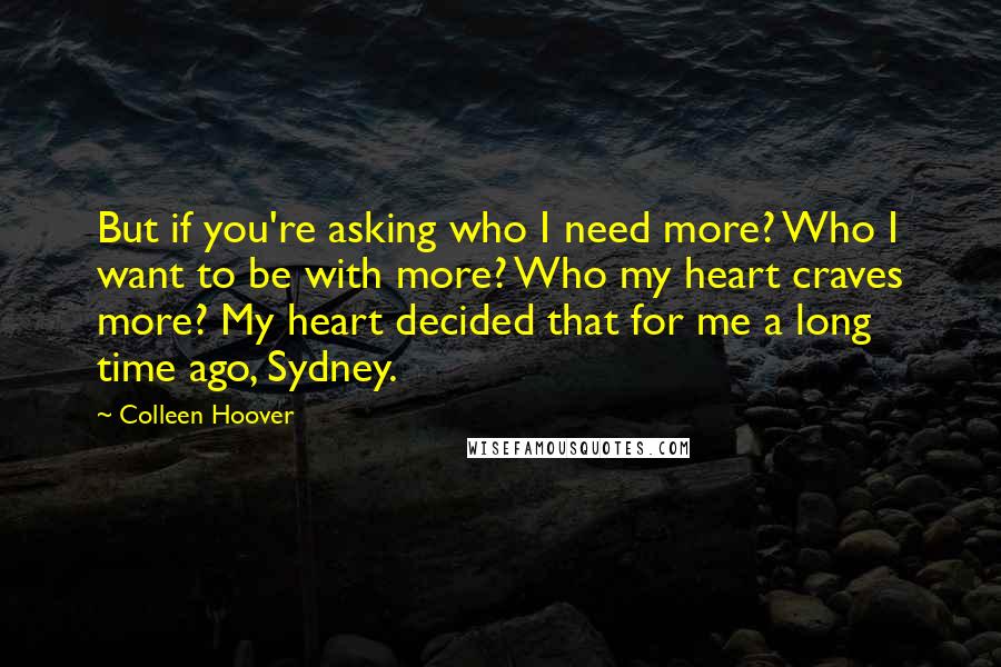 Colleen Hoover Quotes: But if you're asking who I need more? Who I want to be with more? Who my heart craves more? My heart decided that for me a long time ago, Sydney.