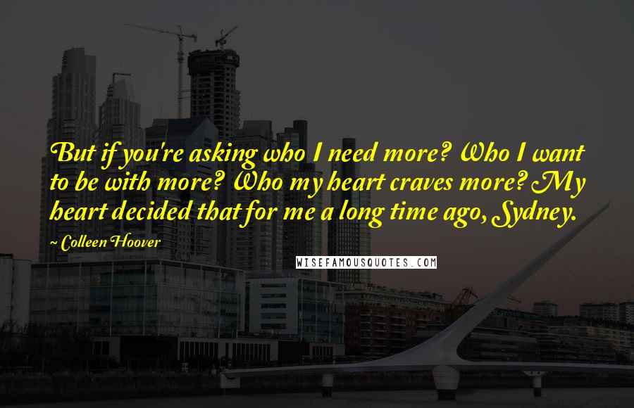 Colleen Hoover Quotes: But if you're asking who I need more? Who I want to be with more? Who my heart craves more? My heart decided that for me a long time ago, Sydney.