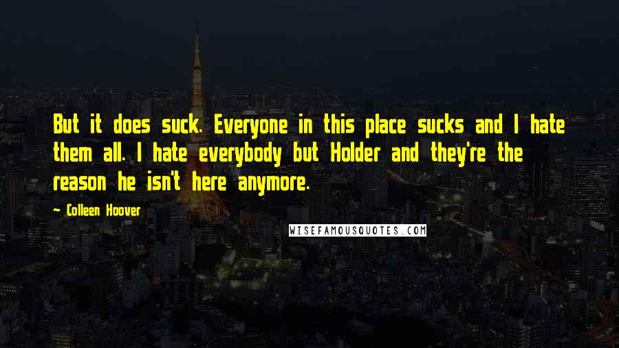 Colleen Hoover Quotes: But it does suck. Everyone in this place sucks and I hate them all. I hate everybody but Holder and they're the reason he isn't here anymore.