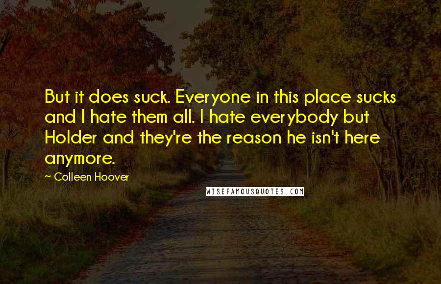Colleen Hoover Quotes: But it does suck. Everyone in this place sucks and I hate them all. I hate everybody but Holder and they're the reason he isn't here anymore.