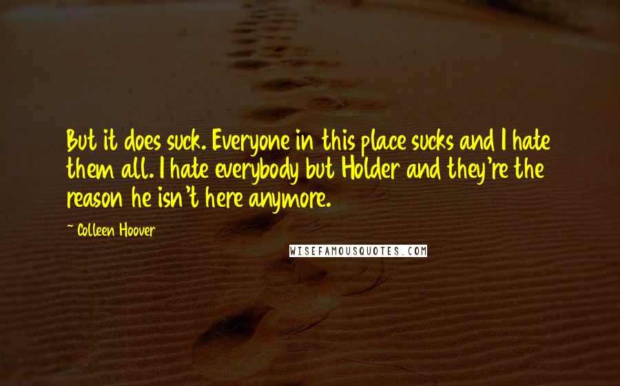 Colleen Hoover Quotes: But it does suck. Everyone in this place sucks and I hate them all. I hate everybody but Holder and they're the reason he isn't here anymore.