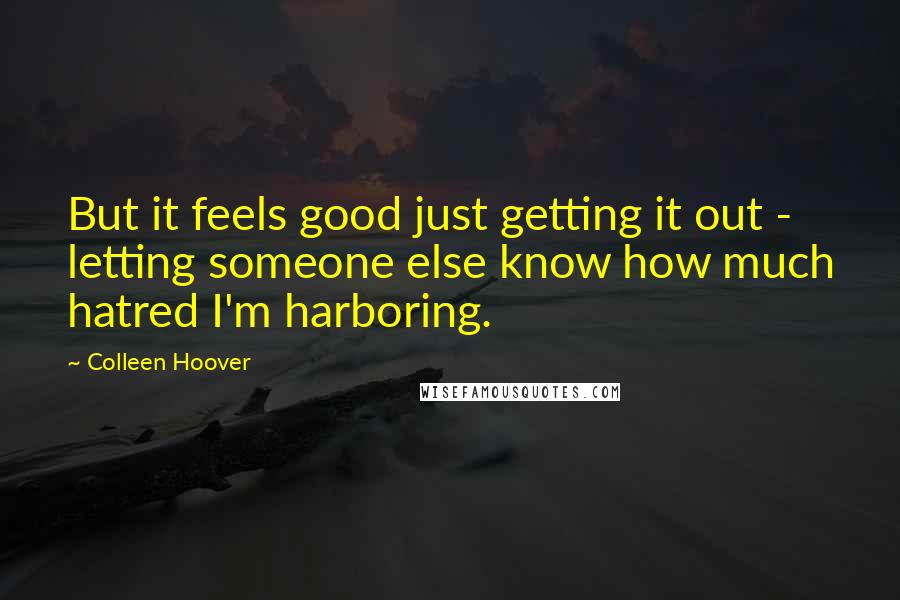 Colleen Hoover Quotes: But it feels good just getting it out - letting someone else know how much hatred I'm harboring.