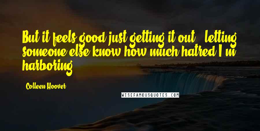 Colleen Hoover Quotes: But it feels good just getting it out - letting someone else know how much hatred I'm harboring.