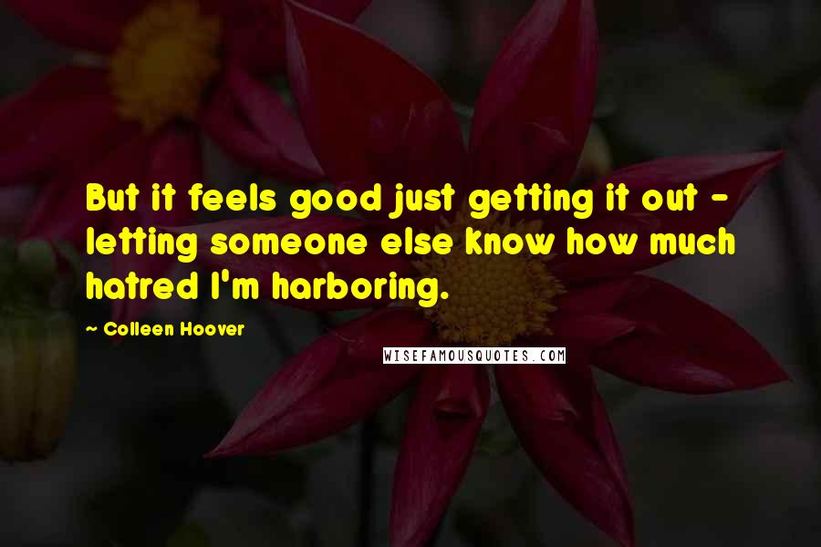 Colleen Hoover Quotes: But it feels good just getting it out - letting someone else know how much hatred I'm harboring.