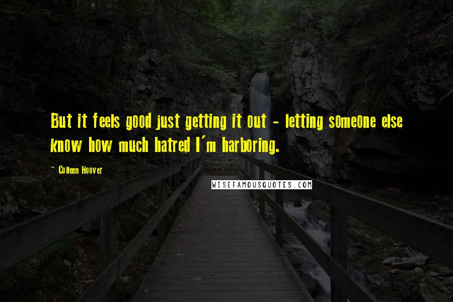 Colleen Hoover Quotes: But it feels good just getting it out - letting someone else know how much hatred I'm harboring.