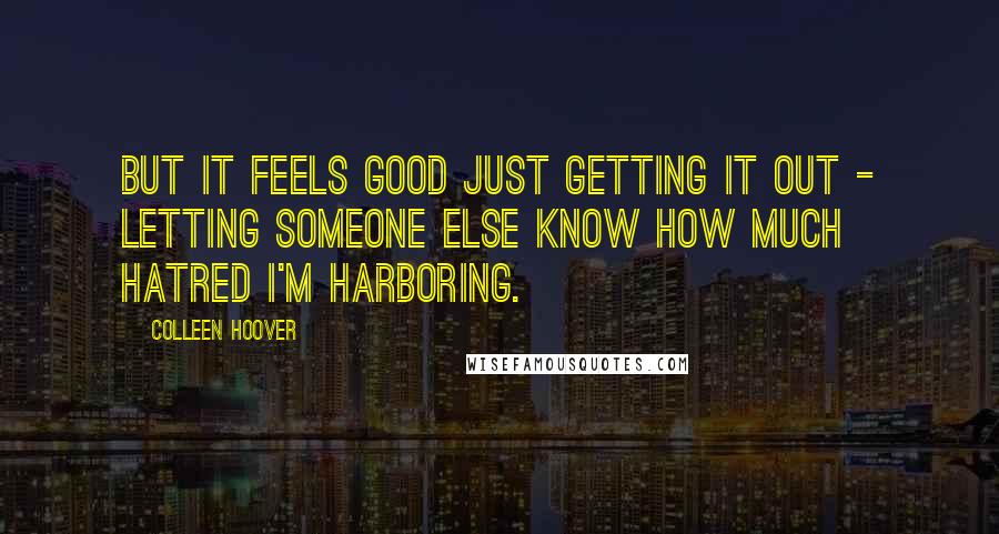 Colleen Hoover Quotes: But it feels good just getting it out - letting someone else know how much hatred I'm harboring.