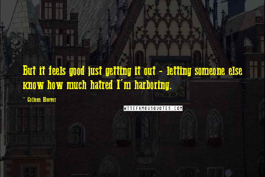 Colleen Hoover Quotes: But it feels good just getting it out - letting someone else know how much hatred I'm harboring.