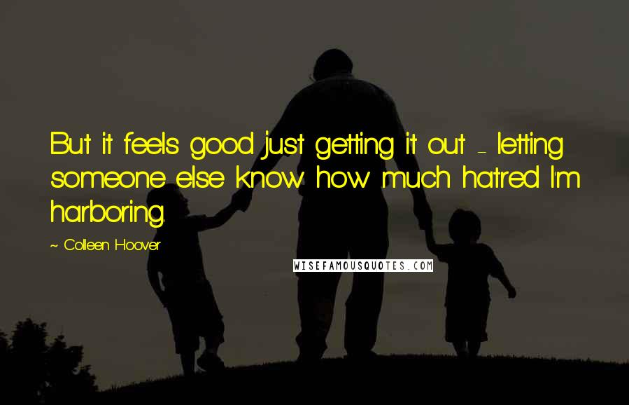 Colleen Hoover Quotes: But it feels good just getting it out - letting someone else know how much hatred I'm harboring.