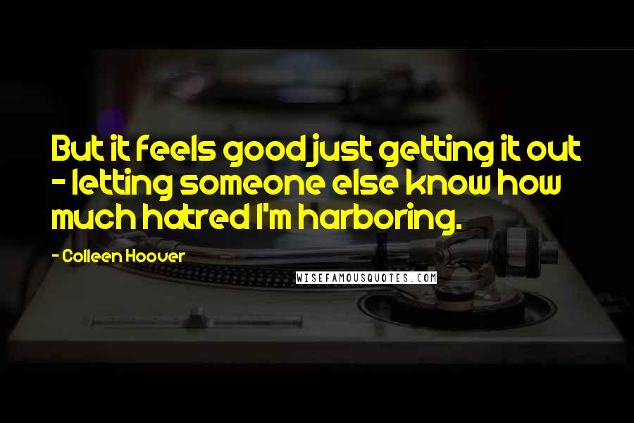 Colleen Hoover Quotes: But it feels good just getting it out - letting someone else know how much hatred I'm harboring.