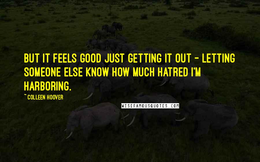 Colleen Hoover Quotes: But it feels good just getting it out - letting someone else know how much hatred I'm harboring.