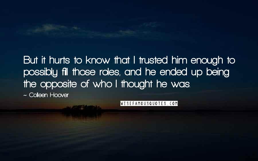 Colleen Hoover Quotes: But it hurts to know that I trusted him enough to possibly fill those roles, and he ended up being the opposite of who I thought he was.