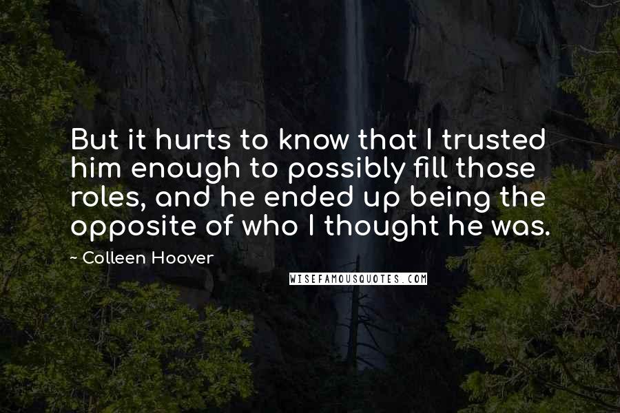 Colleen Hoover Quotes: But it hurts to know that I trusted him enough to possibly fill those roles, and he ended up being the opposite of who I thought he was.