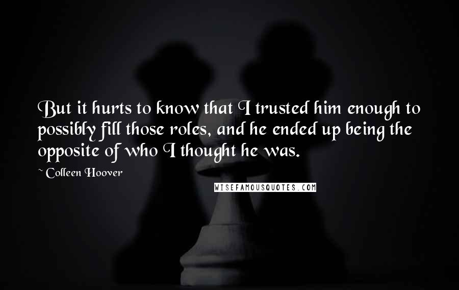 Colleen Hoover Quotes: But it hurts to know that I trusted him enough to possibly fill those roles, and he ended up being the opposite of who I thought he was.