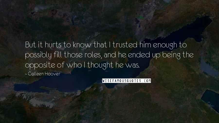 Colleen Hoover Quotes: But it hurts to know that I trusted him enough to possibly fill those roles, and he ended up being the opposite of who I thought he was.