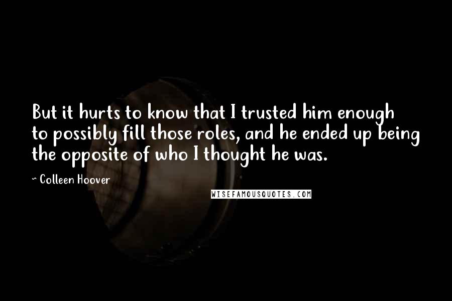 Colleen Hoover Quotes: But it hurts to know that I trusted him enough to possibly fill those roles, and he ended up being the opposite of who I thought he was.