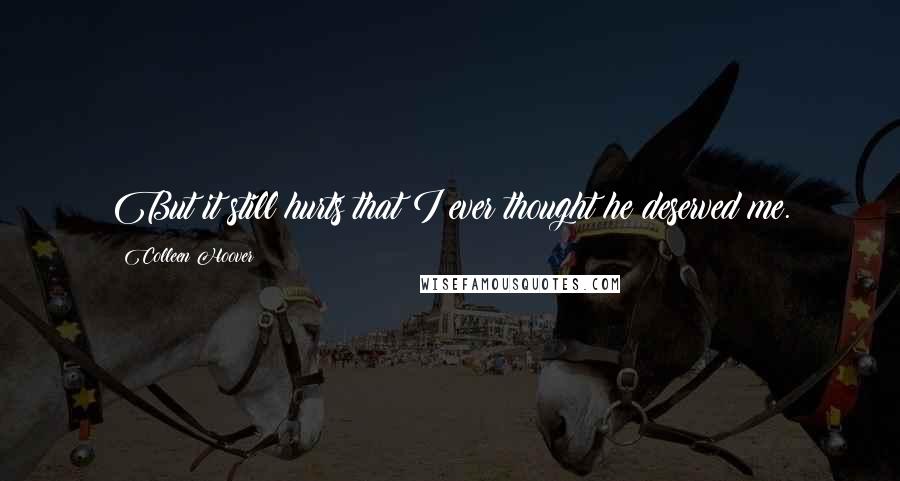 Colleen Hoover Quotes: But it still hurts that I ever thought he deserved me.