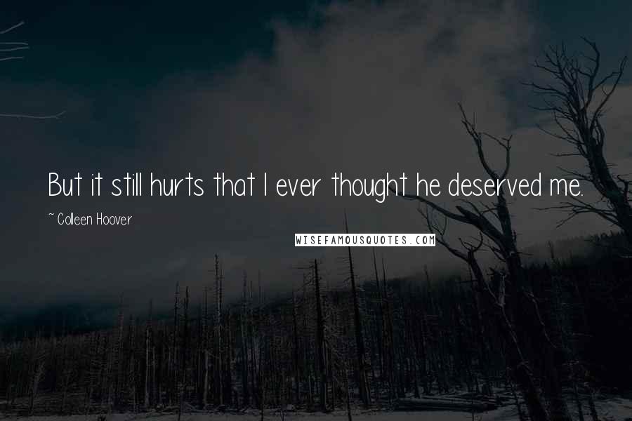 Colleen Hoover Quotes: But it still hurts that I ever thought he deserved me.