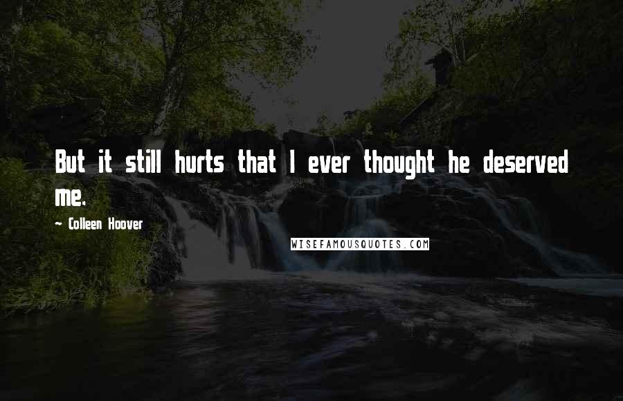 Colleen Hoover Quotes: But it still hurts that I ever thought he deserved me.