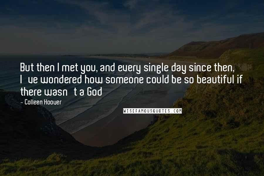 Colleen Hoover Quotes: But then I met you, and every single day since then, I've wondered how someone could be so beautiful if there wasn't a God