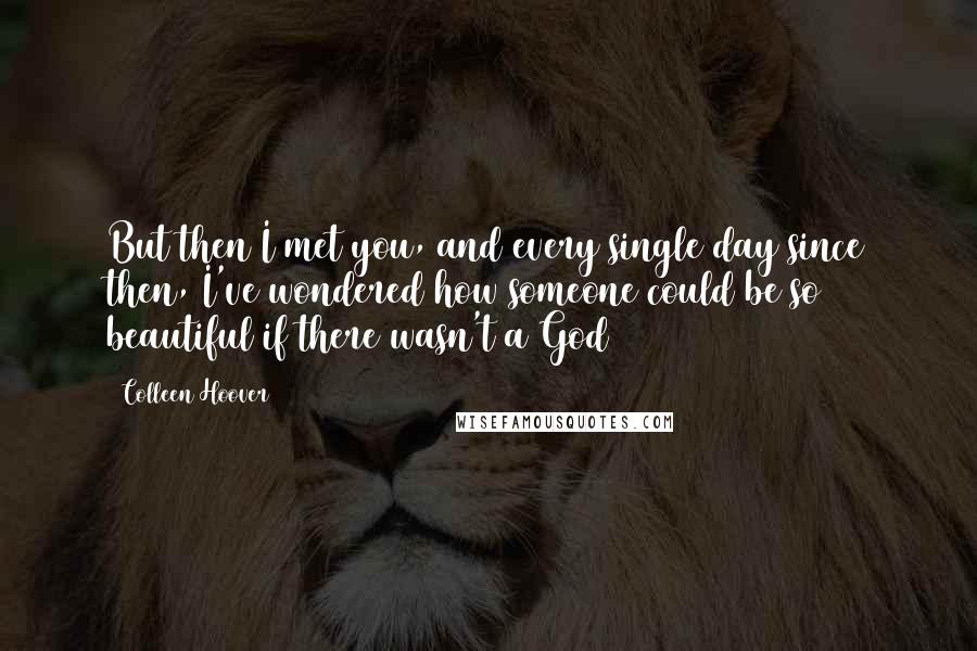 Colleen Hoover Quotes: But then I met you, and every single day since then, I've wondered how someone could be so beautiful if there wasn't a God