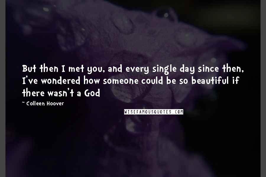 Colleen Hoover Quotes: But then I met you, and every single day since then, I've wondered how someone could be so beautiful if there wasn't a God