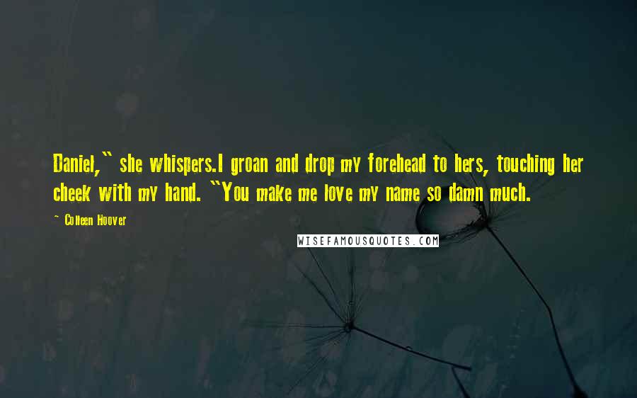 Colleen Hoover Quotes: Daniel," she whispers.I groan and drop my forehead to hers, touching her cheek with my hand. "You make me love my name so damn much.