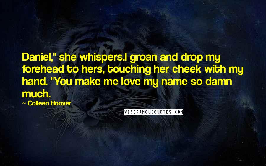 Colleen Hoover Quotes: Daniel," she whispers.I groan and drop my forehead to hers, touching her cheek with my hand. "You make me love my name so damn much.