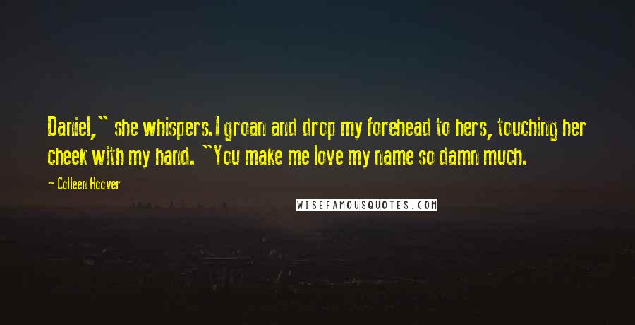 Colleen Hoover Quotes: Daniel," she whispers.I groan and drop my forehead to hers, touching her cheek with my hand. "You make me love my name so damn much.