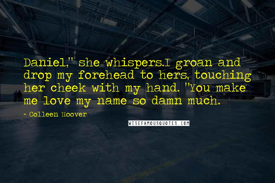 Colleen Hoover Quotes: Daniel," she whispers.I groan and drop my forehead to hers, touching her cheek with my hand. "You make me love my name so damn much.