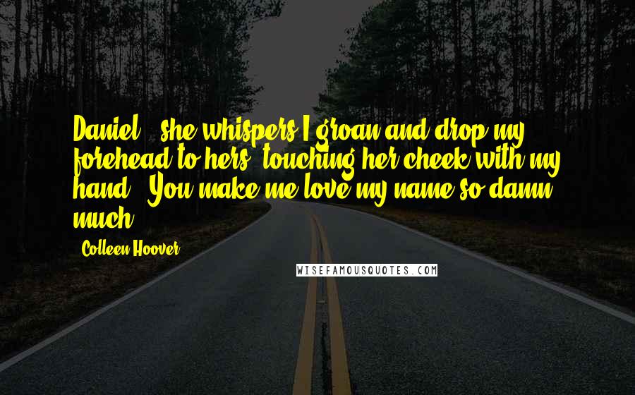 Colleen Hoover Quotes: Daniel," she whispers.I groan and drop my forehead to hers, touching her cheek with my hand. "You make me love my name so damn much.