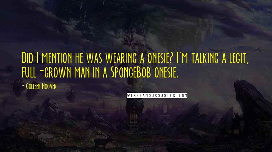 Colleen Hoover Quotes: Did I mention he was wearing a onesie? I'm talking a legit, full-grown man in a SpongeBob onesie.