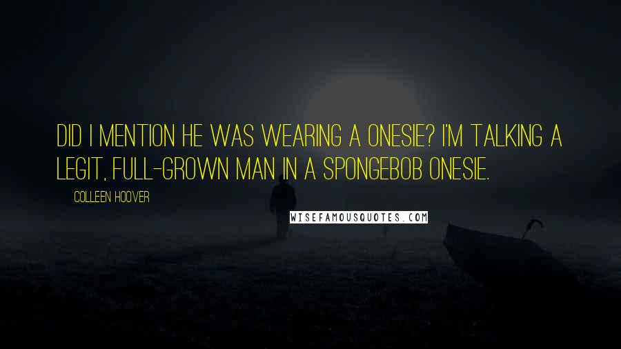 Colleen Hoover Quotes: Did I mention he was wearing a onesie? I'm talking a legit, full-grown man in a SpongeBob onesie.