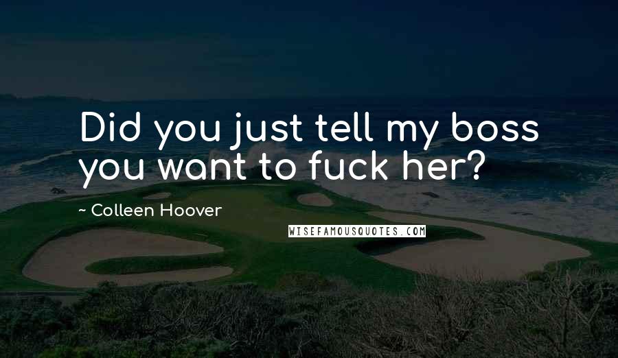 Colleen Hoover Quotes: Did you just tell my boss you want to fuck her?