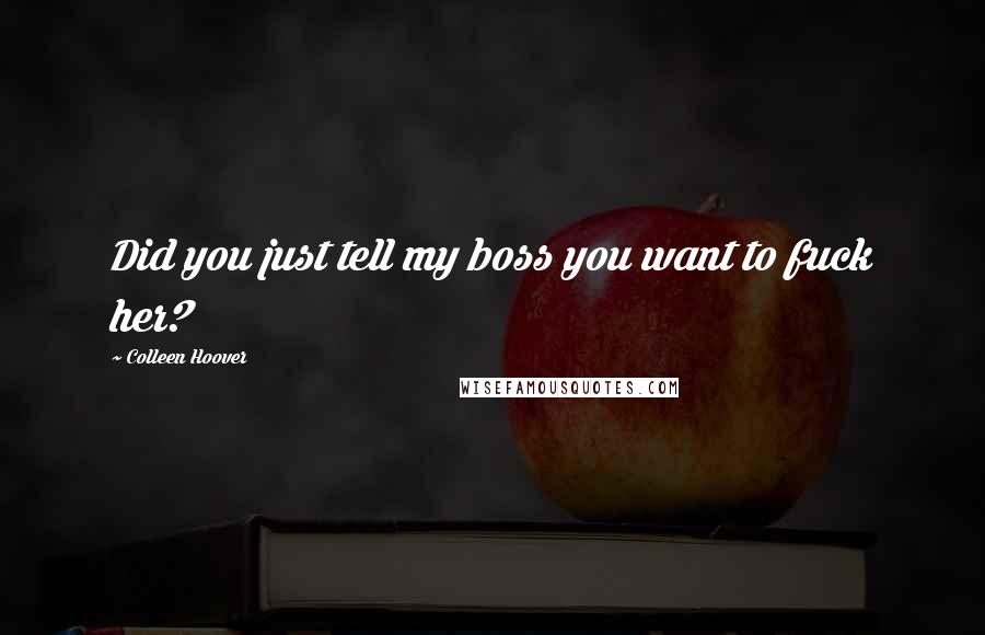 Colleen Hoover Quotes: Did you just tell my boss you want to fuck her?