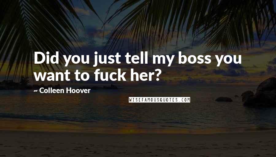 Colleen Hoover Quotes: Did you just tell my boss you want to fuck her?