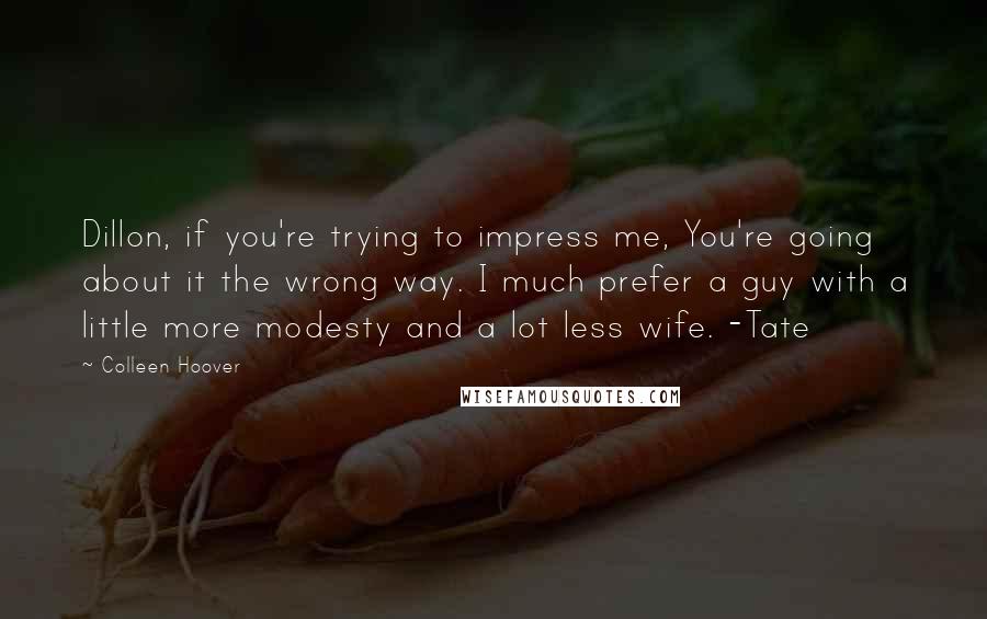 Colleen Hoover Quotes: Dillon, if you're trying to impress me, You're going about it the wrong way. I much prefer a guy with a little more modesty and a lot less wife. -Tate