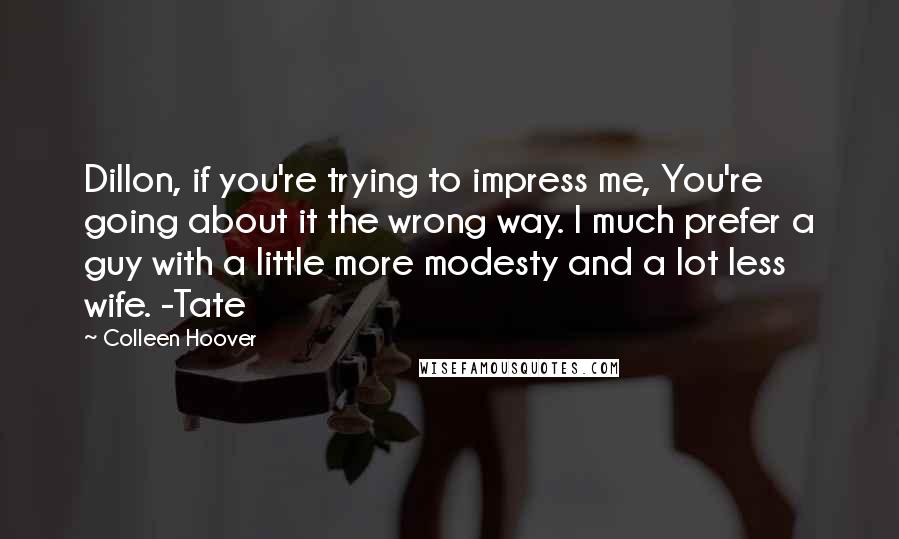 Colleen Hoover Quotes: Dillon, if you're trying to impress me, You're going about it the wrong way. I much prefer a guy with a little more modesty and a lot less wife. -Tate